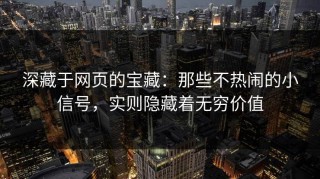 深藏于网页的宝藏：那些不热闹的小信号，实则隐藏着无穷价值