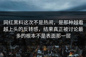 网红黑料这次不是热闹，是那种越看越上头的反转感，结果真正被讨论最多的根本不是表面那一层