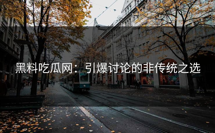 黑料吃瓜网：引爆讨论的非传统之选