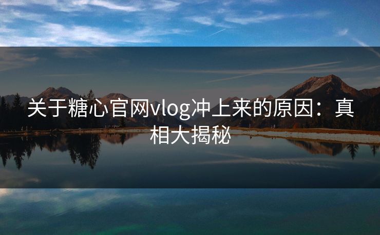 关于糖心官网vlog冲上来的原因：真相大揭秘