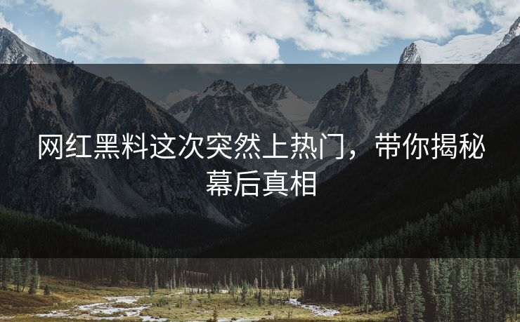 网红黑料这次突然上热门，带你揭秘幕后真相