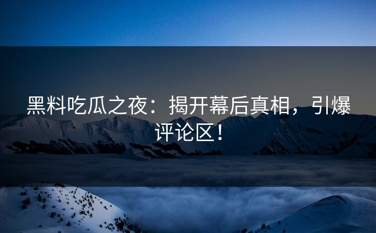 黑料吃瓜之夜：揭开幕后真相，引爆评论区！