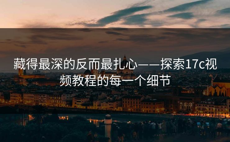 藏得最深的反而最扎心——探索17c视频教程的每一个细节 藏得最深的反而最扎心——探索17c视频教程的每一个细节