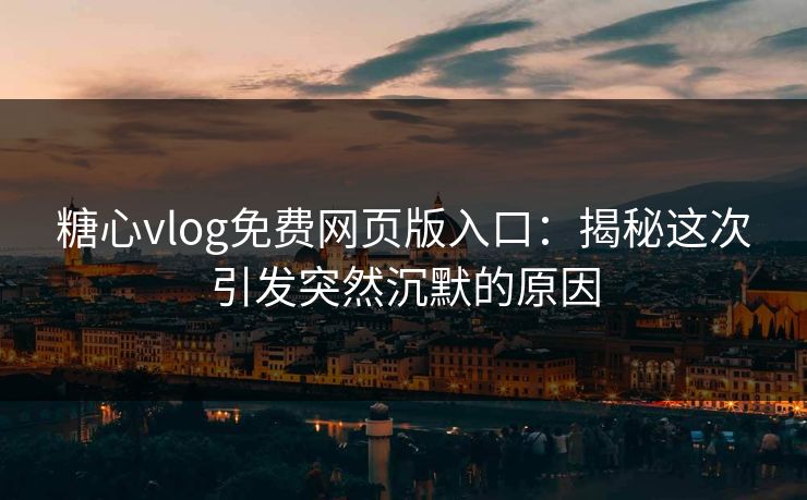 糖心vlog免费网页版入口：揭秘这次引发突然沉默的原因
