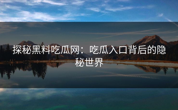 探秘黑料吃瓜网：吃瓜入口背后的隐秘世界