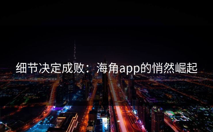 细节决定成败:海角app的悄然崛起 细节决定成败:海角app的悄然崛起