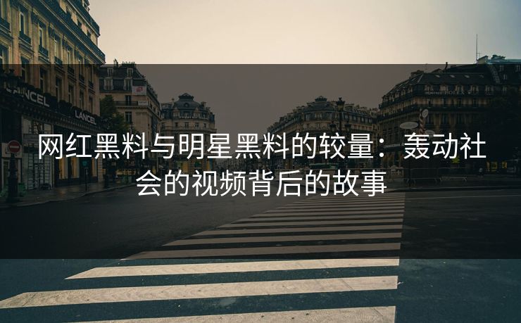 网红黑料与明星黑料的较量：轰动社会的视频背后的故事