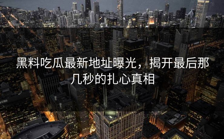 黑料吃瓜最新地址曝光，揭开最后那几秒的扎心真相