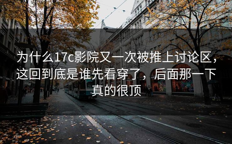 为什么17c影院又一次被推上讨论区，这回到底是谁先看穿了，后面那一下真的很顶