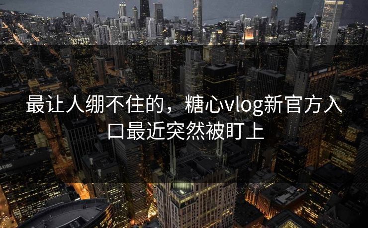 最让人绷不住的，糖心vlog新官方入口最近突然被盯上