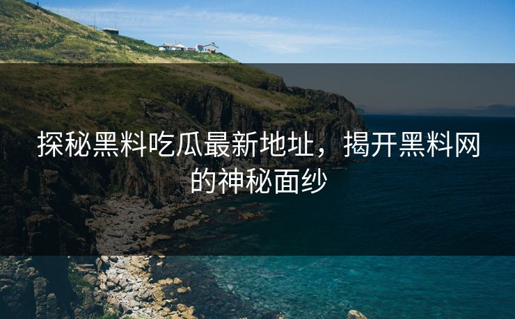 探秘黑料吃瓜最新地址，揭开黑料网的神秘面纱