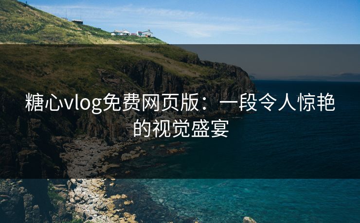 糖心vlog免费网页版：一段令人惊艳的视觉盛宴