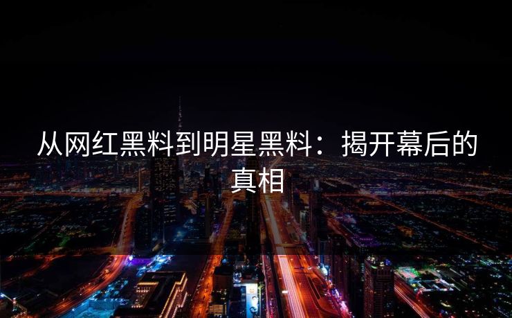 从网红黑料到明星黑料：揭开幕后的真相