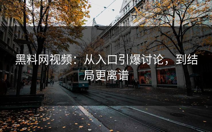 黑料网视频：从入口引爆讨论，到结局更离谱
