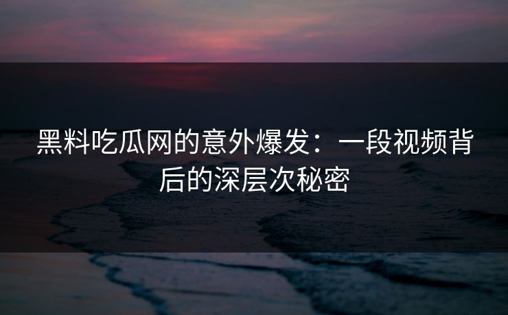 黑料吃瓜网的意外爆发：一段视频背后的深层次秘密