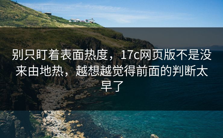 别只盯着表面热度，17c网页版不是没来由地热，越想越觉得前面的判断太早了
