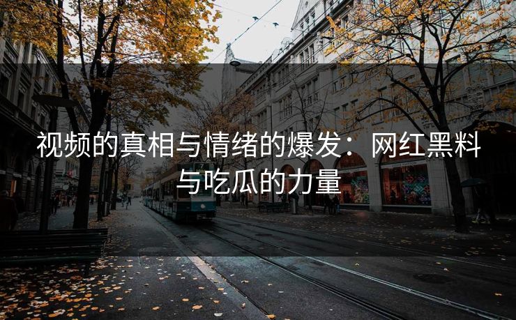 视频的真相与情绪的爆发：网红黑料与吃瓜的力量