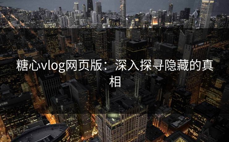 糖心vlog网页版:深入探寻隐藏的真相 糖心vlog网页版:深入探寻隐藏的真相