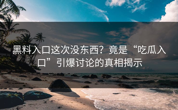 黑料入口这次没东西？竟是“吃瓜入口”引爆讨论的真相揭示