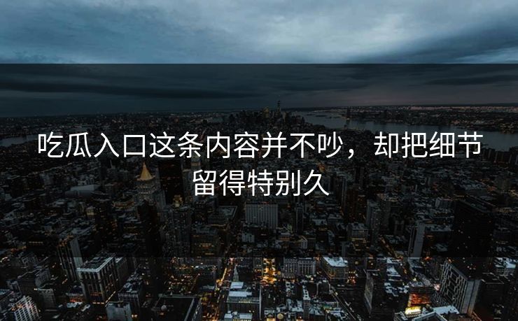 吃瓜入口这条内容并不吵，却把细节留得特别久