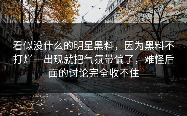 看似没什么的明星黑料，因为黑料不打烊一出现就把气氛带偏了，难怪后面的讨论完全收不住