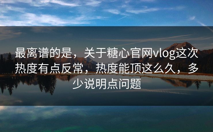 最离谱的是，关于糖心官网vlog这次热度有点反常，热度能顶这么久，多少说明点问题