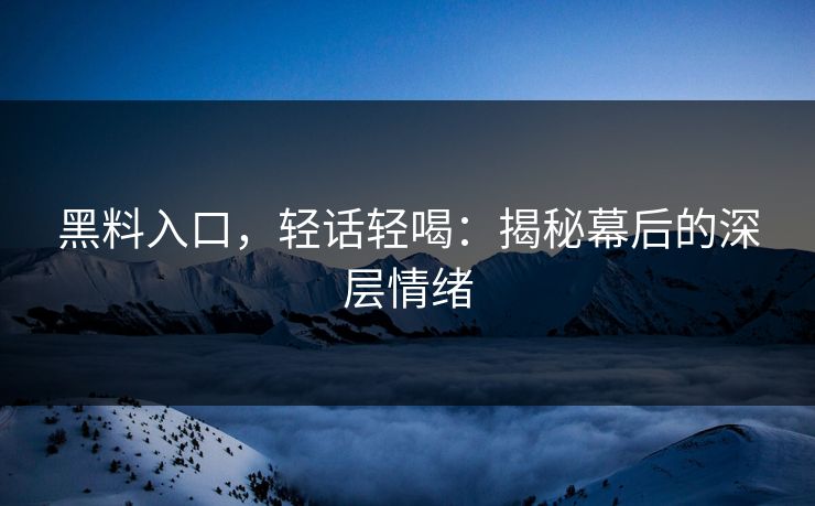 黑料入口，轻话轻喝：揭秘幕后的深层情绪