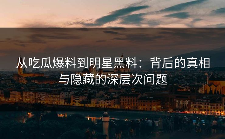 从吃瓜爆料到明星黑料：背后的真相与隐藏的深层次问题