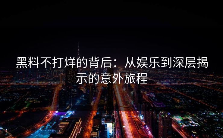黑料不打烊的背后:从娱乐到深层揭示的意外旅程 黑料不打烊的背后:从娱乐到深层揭示的意外旅程