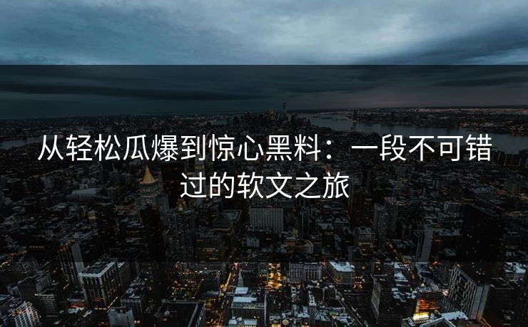 从轻松瓜爆到惊心黑料：一段不可错过的软文之旅