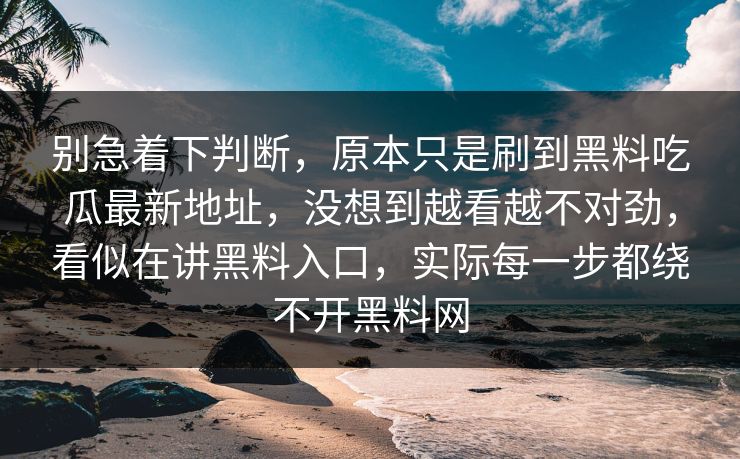 别急着下判断，原本只是刷到黑料吃瓜最新地址，没想到越看越不对劲，看似在讲黑料入口，实际每一步都绕不开黑料网