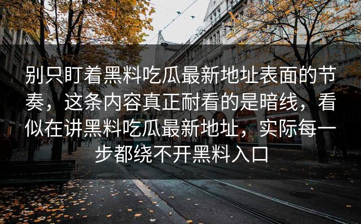 别只盯着黑料吃瓜最新地址表面的节奏，这条内容真正耐看的是暗线，看似在讲黑料吃瓜最新地址，实际每一步都绕不开黑料入口