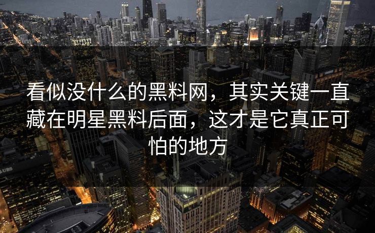 看似没什么的黑料网，其实关键一直藏在明星黑料后面，这才是它真正可怕的地方