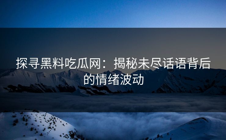 探寻黑料吃瓜网：揭秘未尽话语背后的情绪波动