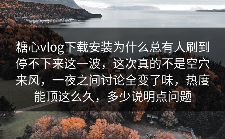 糖心vlog下载安装为什么总有人刷到停不下来这一波，这次真的不是空穴来风，一夜之间讨论全变了味，热度能顶这么久，多少说明点问题