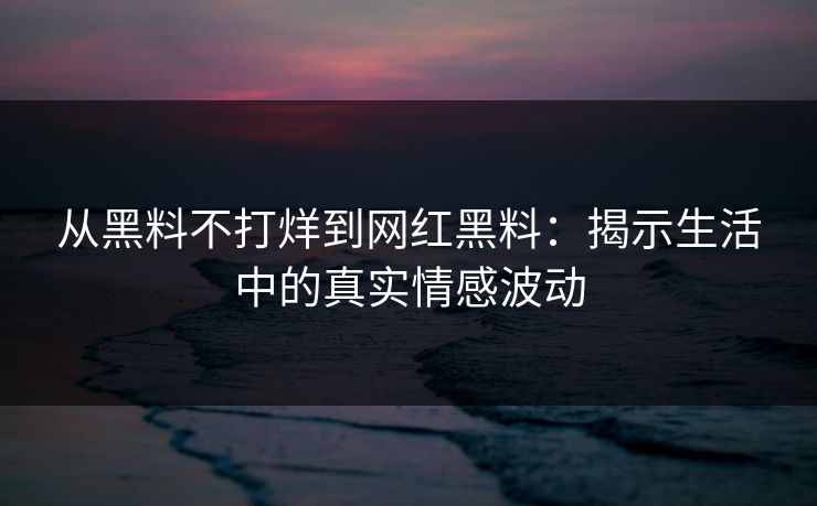 从黑料不打烊到网红黑料：揭示生活中的真实情感波动
