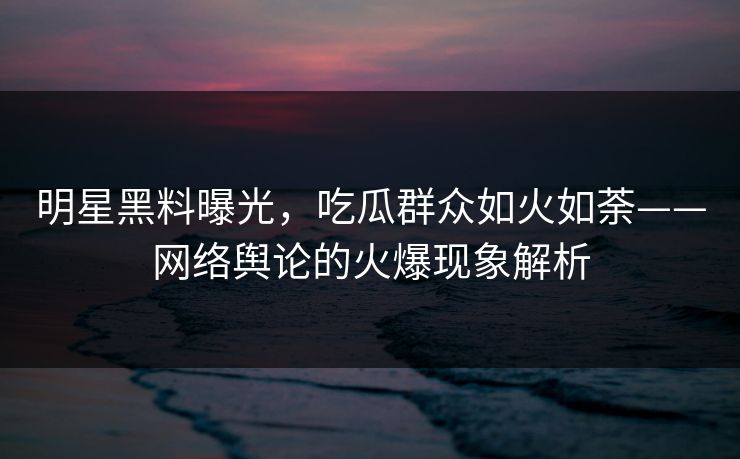 明星黑料曝光，吃瓜群众如火如荼——网络舆论的火爆现象解析