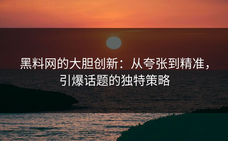 黑料网的大胆创新：从夸张到精准，引爆话题的独特策略