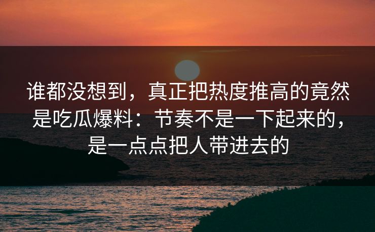 谁都没想到，真正把热度推高的竟然是吃瓜爆料：节奏不是一下起来的，是一点点把人带进去的