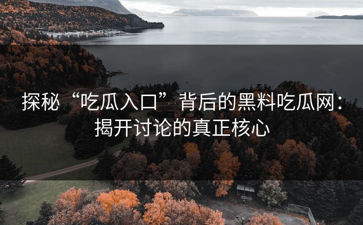 探秘“吃瓜入口”背后的黑料吃瓜网：揭开讨论的真正核心