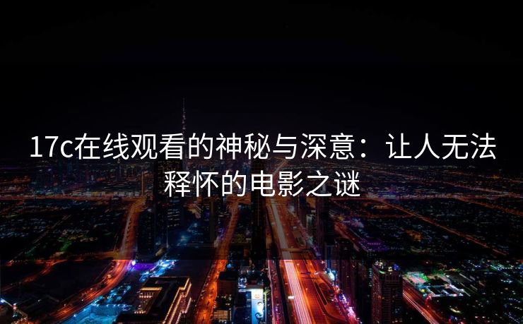 17c在线观看的神秘与深意:让人无法释怀的电影之谜 17c在线观看的神秘与深意:让人无法释怀的电影之谜
