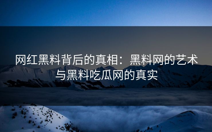网红黑料背后的真相:黑料网的艺术与黑料吃瓜网的真实 网红黑料背后的真相:黑料网的艺术与黑料吃瓜网的真实