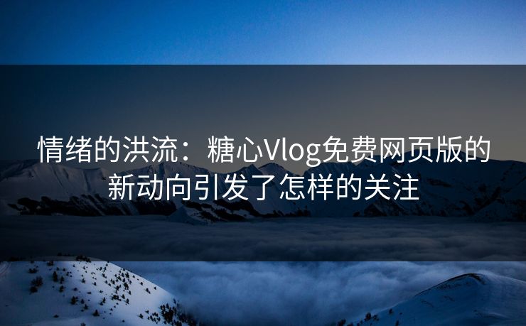 情绪的洪流：糖心Vlog免费网页版的新动向引发了怎样的关注