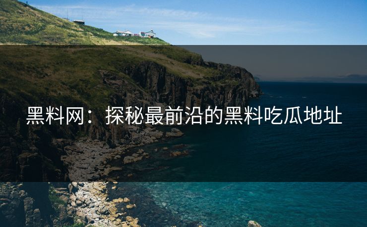 黑料网:探秘最前沿的黑料吃瓜地址 黑料网:探秘最前沿的黑料吃瓜地址