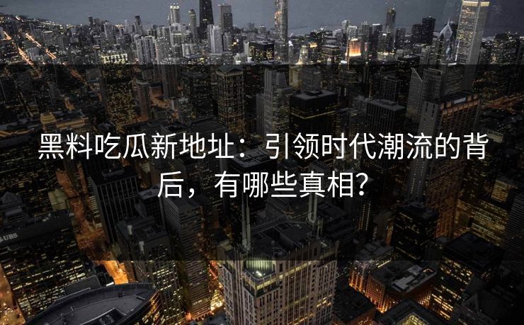 黑料吃瓜新地址：引领时代潮流的背后，有哪些真相？