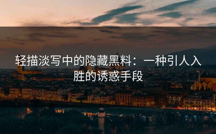 轻描淡写中的隐藏黑料：一种引人入胜的诱惑手段