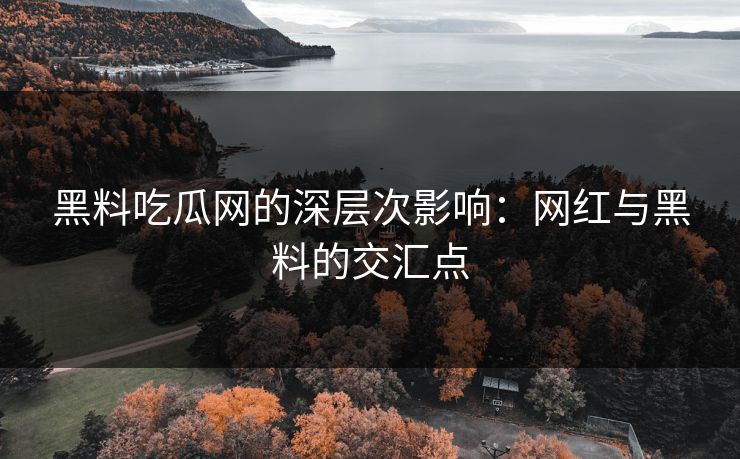 黑料吃瓜网的深层次影响：网红与黑料的交汇点