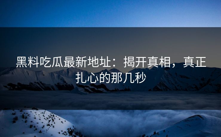 黑料吃瓜最新地址：揭开真相，真正扎心的那几秒