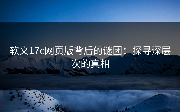 软文17c网页版背后的谜团:探寻深层次的真相 软文17c网页版背后的谜团:探寻深层次的真相