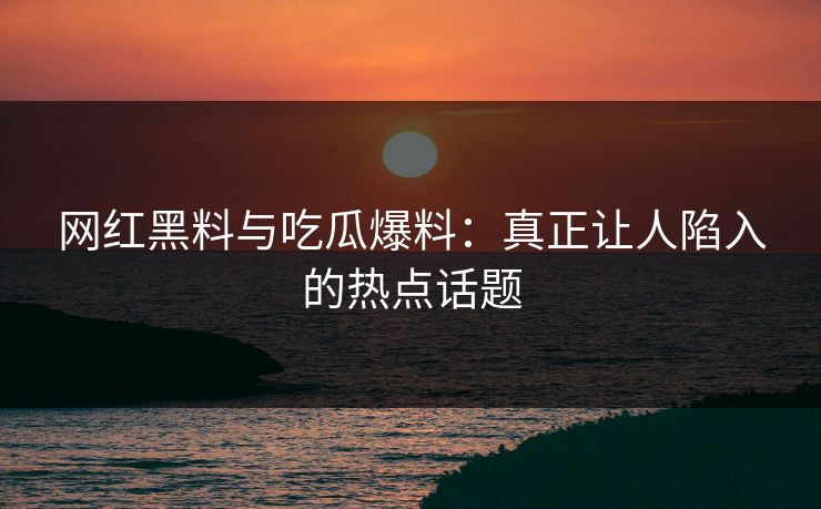 网红黑料与吃瓜爆料：真正让人陷入的热点话题